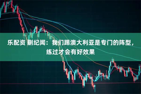 乐配资 蒯纪闻：我们踢澳大利亚是专门的阵型，练过才会有好效果