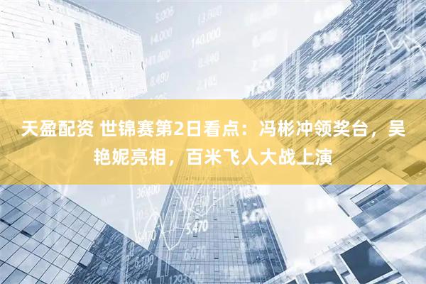 天盈配资 世锦赛第2日看点：冯彬冲领奖台，吴艳妮亮相，百米飞人大战上演