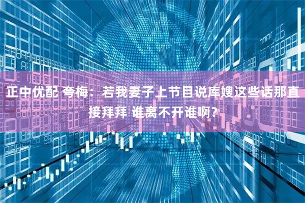 正中优配 夸梅：若我妻子上节目说库嫂这些话那直接拜拜 谁离不开谁啊？