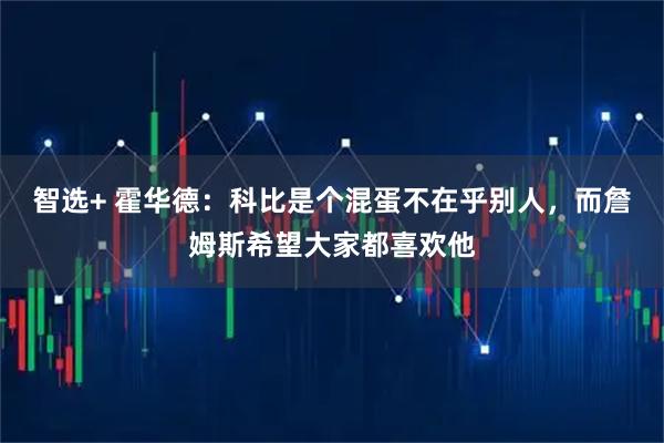 智选+ 霍华德：科比是个混蛋不在乎别人，而詹姆斯希望大家都喜欢他