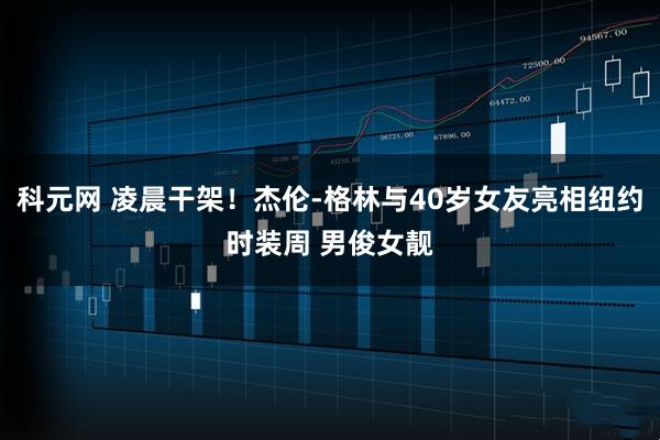 科元网 凌晨干架！杰伦-格林与40岁女友亮相纽约时装周 男俊女靓