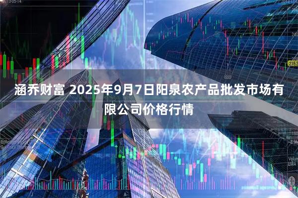 涵乔财富 2025年9月7日阳泉农产品批发市场有限公司价格行情