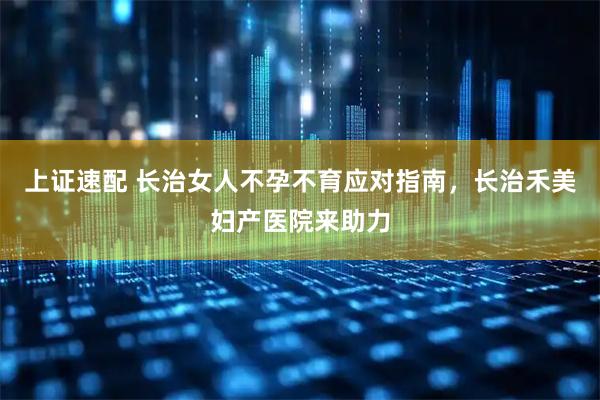 上证速配 长治女人不孕不育应对指南，长治禾美妇产医院来助力