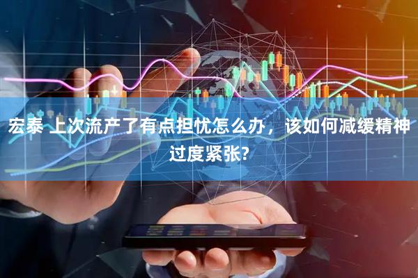 宏泰 上次流产了有点担忧怎么办，该如何减缓精神过度紧张?