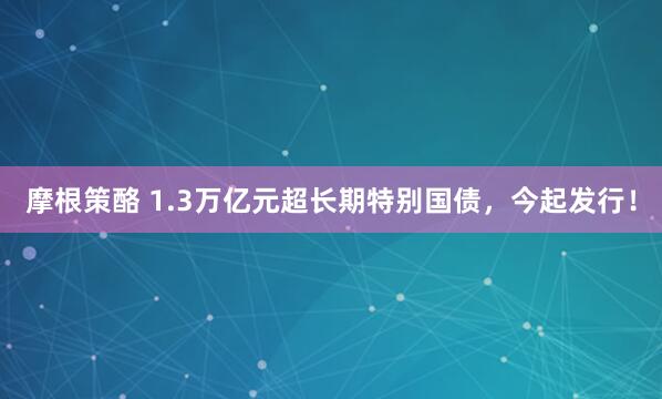 摩根策酪 1.3万亿元超长期特别国债，今起发行！