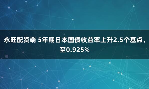 永旺配资端 5年期日本国债收益率上升2.5个基点，至0.925%
