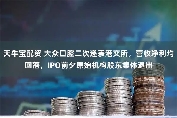 天牛宝配资 大众口腔二次递表港交所，营收净利均回落，IPO前夕原始机构股东集体退出