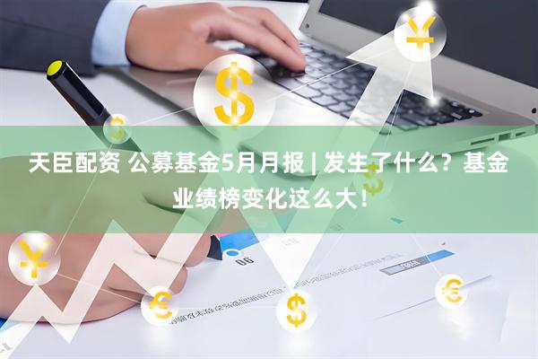 天臣配资 公募基金5月月报 | 发生了什么？基金业绩榜变化这么大！