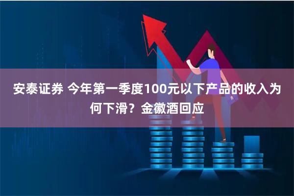 安泰证券 今年第一季度100元以下产品的收入为何下滑？金徽酒回应