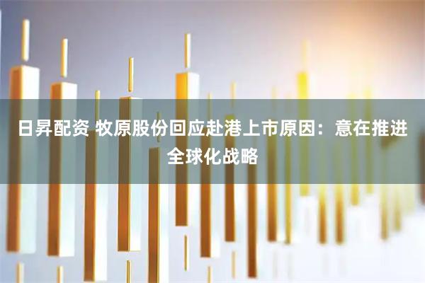 日昇配资 牧原股份回应赴港上市原因：意在推进全球化战略