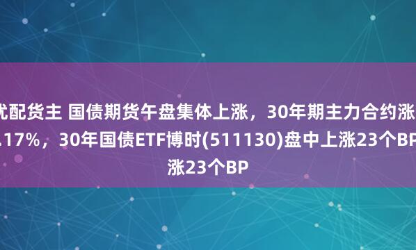 优配货主 国债期货午盘集体上涨，30年期主力合约涨0.17%，30年国债ETF博时(511130)盘中上涨23个BP