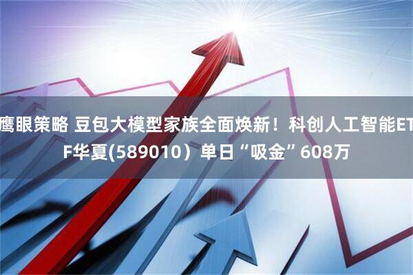 鹰眼策略 豆包大模型家族全面焕新！科创人工智能ETF华夏(589010）单日“吸金”608万
