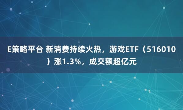 E策略平台 新消费持续火热，游戏ETF（516010）涨1.3%，成交额超亿元