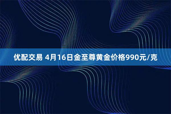 优配交易 4月16日金至尊黄金价格990元/克