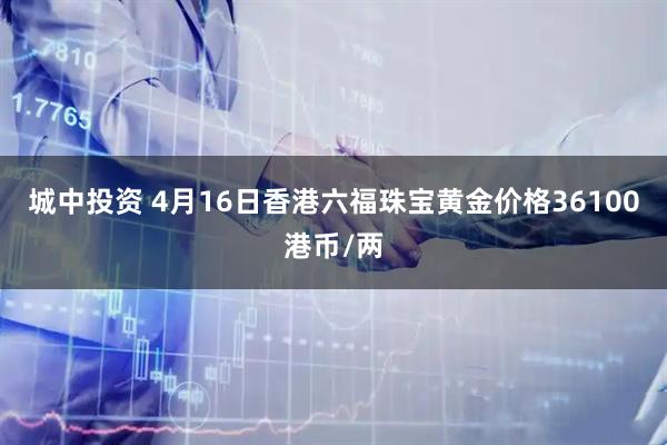 城中投资 4月16日香港六福珠宝黄金价格36100港币/两