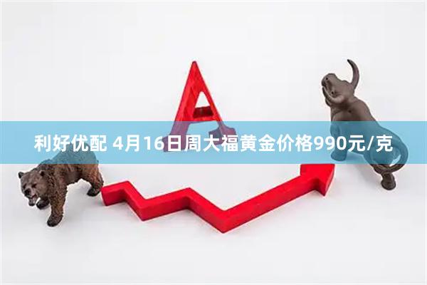 利好优配 4月16日周大福黄金价格990元/克