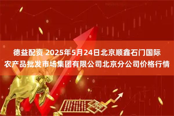 德益配资 2025年5月24日北京顺鑫石门国际农产品批发市场集团有限公司北京分公司价格行情