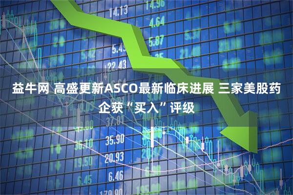 益牛网 高盛更新ASCO最新临床进展 三家美股药企获“买入”评级