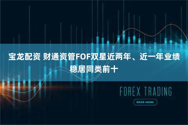 宝龙配资 财通资管FOF双星近两年、近一年业绩稳居同类前十