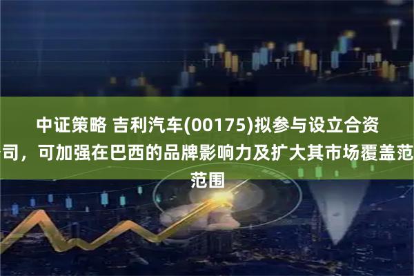 中证策略 吉利汽车(00175)拟参与设立合资公司，可加强在巴西的品牌影响力及扩大其市场覆盖范围