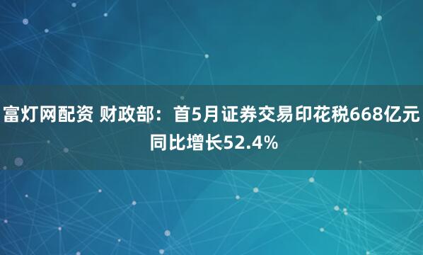 富灯网配资 财政部：首5月证券交易印花税668亿元 同比增长52.4%