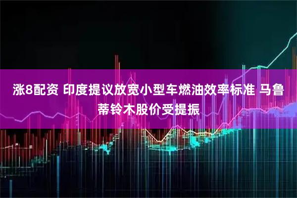 涨8配资 印度提议放宽小型车燃油效率标准 马鲁蒂铃木股价受提振