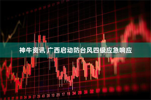 神牛资讯 广西启动防台风四级应急响应