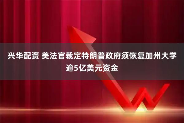 兴华配资 美法官裁定特朗普政府须恢复加州大学逾5亿美元资金