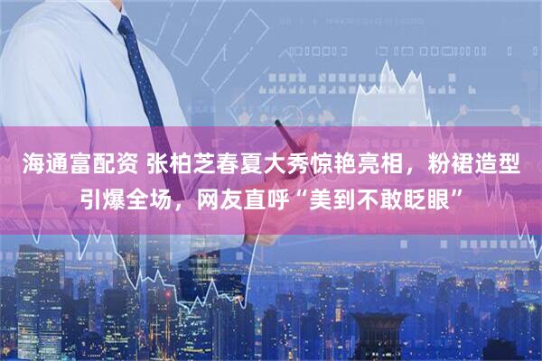 海通富配资 张柏芝春夏大秀惊艳亮相，粉裙造型引爆全场，网友直呼“美到不敢眨眼”