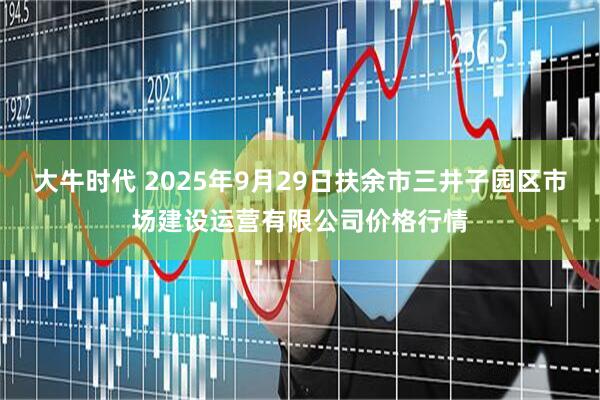 大牛时代 2025年9月29日扶余市三井子园区市场建设运营有限公司价格行情