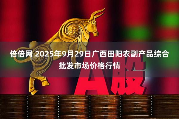 倍倍网 2025年9月29日广西田阳农副产品综合批发市场价格行情