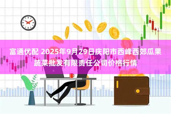 富通优配 2025年9月29日庆阳市西峰西郊瓜果蔬菜批发有限责任公司价格行情