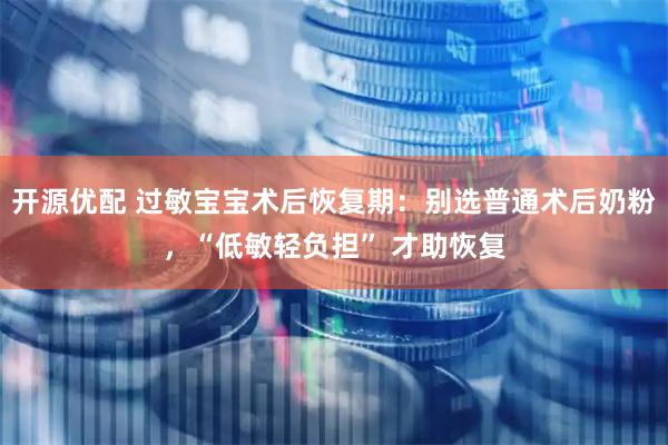开源优配 过敏宝宝术后恢复期：别选普通术后奶粉，“低敏轻负担” 才助恢复