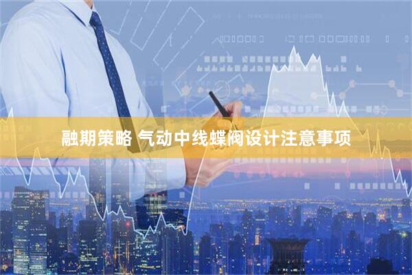 融期策略 气动中线蝶阀设计注意事项