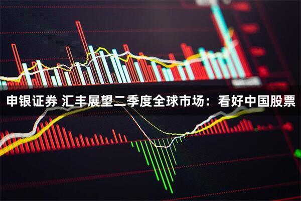 申银证券 汇丰展望二季度全球市场：看好中国股票
