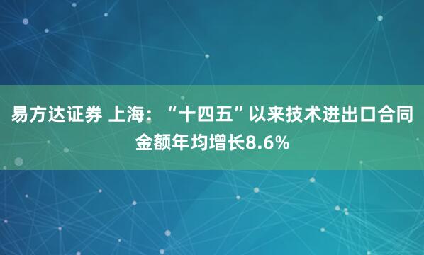 易方达证券 上海：“十四五”以来技术进出口合同金额年均增长8.6%