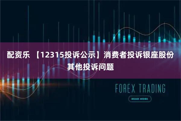 配资乐 【12315投诉公示】消费者投诉银座股份其他投诉问题