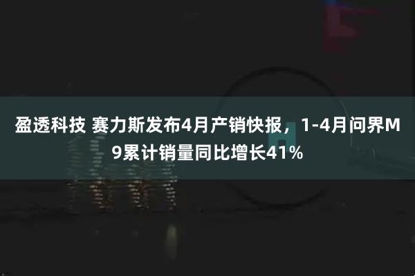 盈透科技 赛力斯发布4月产销快报，1-4月问界M9累计销量同比增长41%