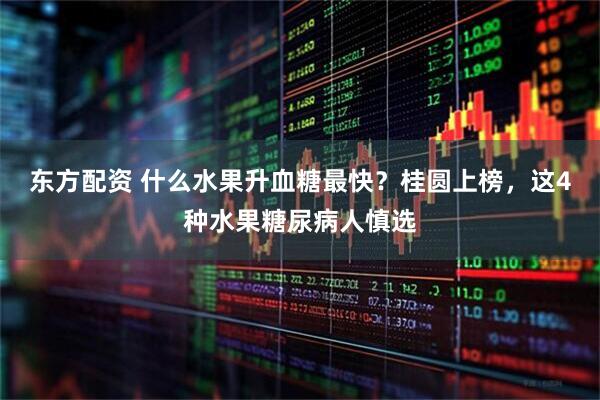 东方配资 什么水果升血糖最快？桂圆上榜，这4种水果糖尿病人慎选