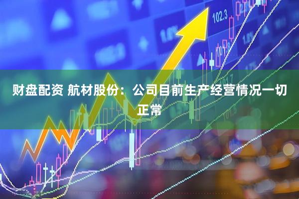 财盘配资 航材股份：公司目前生产经营情况一切正常