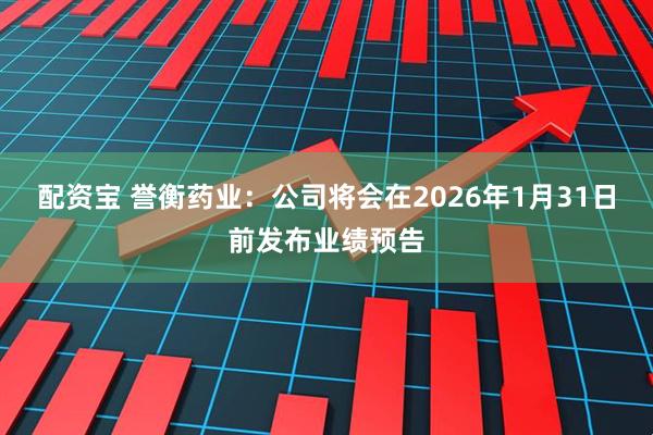 配资宝 誉衡药业：公司将会在2026年1月31日前发布业绩预告