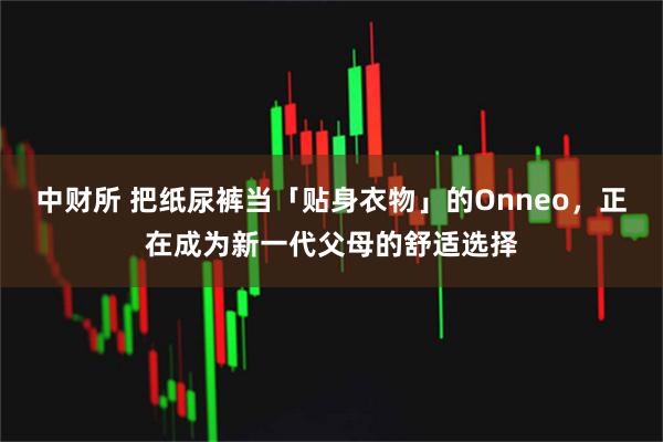 中财所 把纸尿裤当「贴身衣物」的Onneo，正在成为新一代父母的舒适选择
