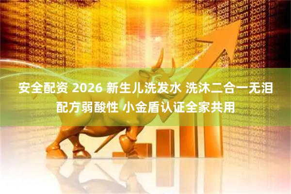 安全配资 2026 新生儿洗发水 洗沐二合一无泪配方弱酸性 小金盾认证全家共用