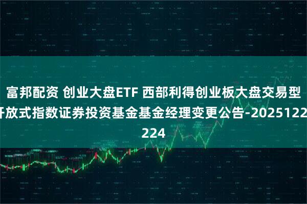 富邦配资 创业大盘ETF 西部利得创业板大盘交易型开放式指数证券投资基金基金经理变更公告-20251224