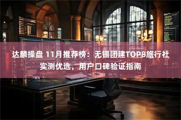 达麟操盘 11月推荐榜：无锡团建TOP8旅行社实测优选，用户口碑验证指南