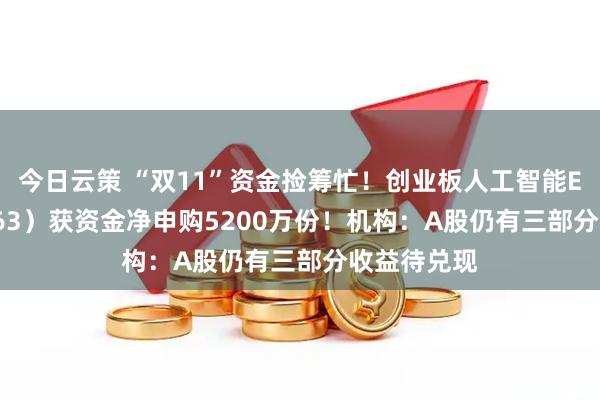 今日云策 “双11”资金捡筹忙！创业板人工智能ETF（159363）获资金净申购5200万份！机构：A股仍有三部分收益待兑现
