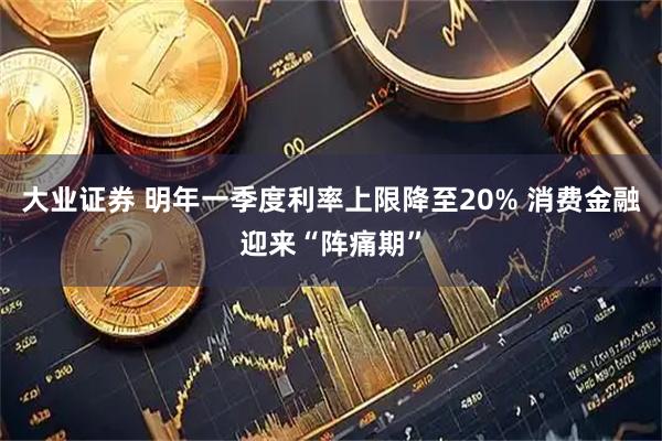 大业证券 明年一季度利率上限降至20% 消费金融迎来“阵痛期”