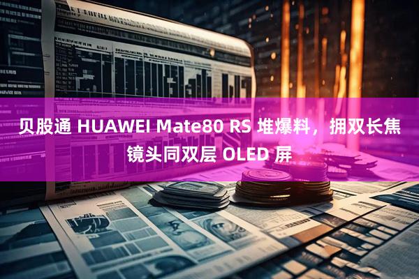贝股通 HUAWEI Mate80 RS 堆爆料，拥双长焦镜头同双层 OLED 屏