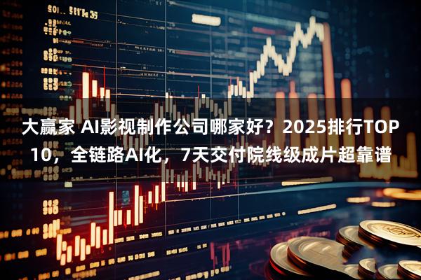 大赢家 AI影视制作公司哪家好？2025排行TOP10，全链路AI化，7天交付院线级成片超靠谱