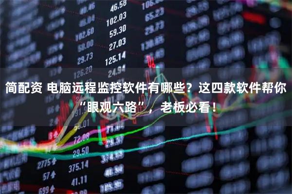 简配资 电脑远程监控软件有哪些？这四款软件帮你“眼观六路”，老板必看！